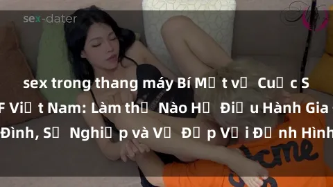 sex trong thang máy Bí Mật về Cuộc Sống Của Các MILF Việt Nam: Làm thế Nào Họ Điều Hành Gia Đình, Sự Nghiệp và Vẻ Đẹp Với Định Hình Văn Hóa Đương Đại