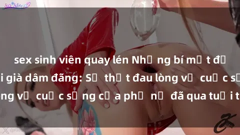 sex sinh viên quay lén Những bí mật đằng sau vẻ ngoài gái già dâm đãng: Sự thật đau lòng về cuộc sống của phụ nữ đã qua tuổi thanh xuân