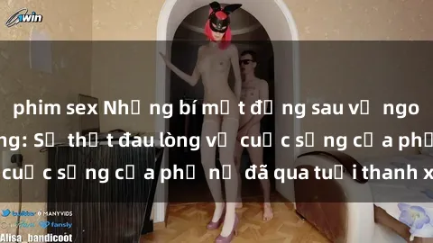 phim sex Những bí mật đằng sau vẻ ngoài gái già dâm đãng: Sự thật đau lòng về cuộc sống của phụ nữ đã qua tuổi thanh xuân