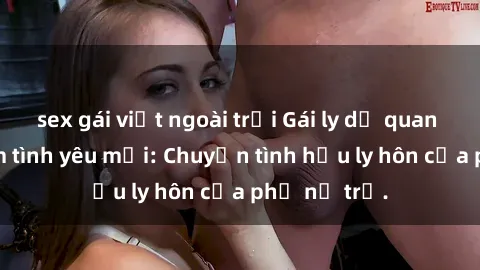 sex gái việt ngoài trời Gái ly dị quan hệ tìm kiếm tình yêu mới: Chuyện tình hậu ly hôn của phụ nữ trẻ.