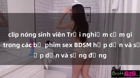 clip nóng sinh viên Trải nghiệm cảm giác mới lạ trong các bộ phim sex BDSM hấp dẫn và sống động