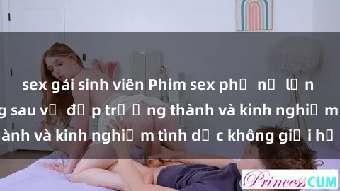 sex gái sinh viên Phim sex phụ nữ lớn tuổi: Sức hút đằng sau vẻ đẹp trưởng thành và kinh nghiệm tình dục không giới hạn