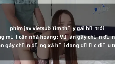 phim jav vietsub Tìm thấy gái bị trói và bị hiếp dâm trong một căn nhà hoang: Vụ án gây chấn động xã hội đang được điều tra vào.