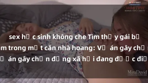 sex học sinh không che Tìm thấy gái bị trói và bị hiếp dâm trong một căn nhà hoang: Vụ án gây chấn động xã hội đang được điều tra vào.