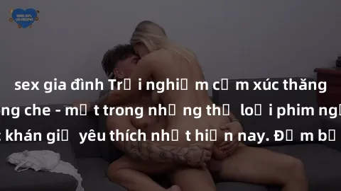 sex gia đình Trải nghiệm cảm xúc thăng hoa với jav SM không che - một trong những thể loại phim người lớn được khán giả yêu thích nhất hiện nay. Đảm bảo đem lại sự hấp dẫn, kích thích tối đa cho người