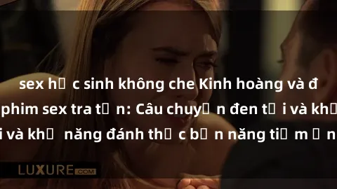 sex học sinh không che Kinh hoàng và đầy kích thích với phim sex tra tấn: Câu chuyện đen tối và khả năng đánh thức bản năng tiềm ẩn trong con người