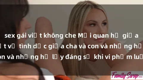 sex gái việt không che Mối quan hệ giữa cha và con: Sự thật về tình dục giữa cha và con và những hệ lụy đáng sợ khi vi phạm luật pháp.