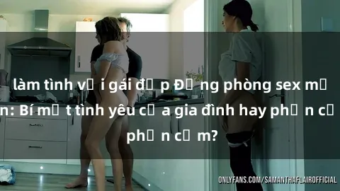 làm tình với gái đẹp Động phòng sex mẹ con: Bí mật tình yêu của gia đình hay phản cảm?