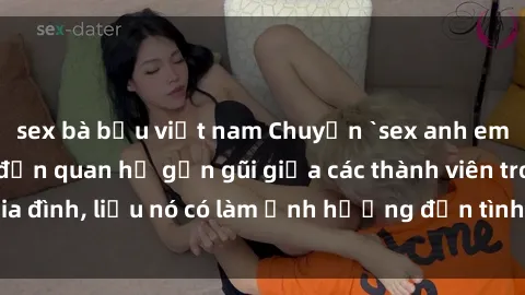 sex bà bầu việt nam Chuyện `sex anh em ruột` - Đề cập đến quan hệ gần gũi giữa các thành viên trong gia đình, liệu nó có làm ảnh hưởng đến tình cảm gia đình hay không?
