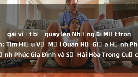 gái việt bị quay lén Những Bí Mật trong Tình Dục Gia Đình: Tìm Hiểu Về Mối Quan Hệ Giữa Hạnh Phúc Gia Đình và Sự Hài Hòa Trong Cuộc Sống Tình Dục