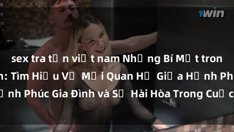 sex tra tấn việt nam Những Bí Mật trong Tình Dục Gia Đình: Tìm Hiểu Về Mối Quan Hệ Giữa Hạnh Phúc Gia Đình và Sự Hài Hòa Trong Cuộc Sống Tình Dục
