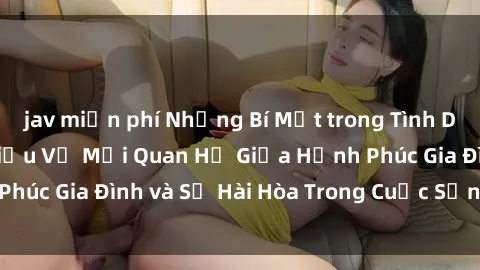 jav miễn phí Những Bí Mật trong Tình Dục Gia Đình: Tìm Hiểu Về Mối Quan Hệ Giữa Hạnh Phúc Gia Đình và Sự Hài Hòa Trong Cuộc Sống Tình Dục