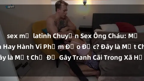 sex mỹ latinh Chuyện Sex Ông Cháu: Mối Quan Hệ Gia Đình Hay Hành Vi Phạm Đạo Đức? Đây là Một Chủ Đề Gây Tranh Cãi Trong Xã Hội Hiện Nay.