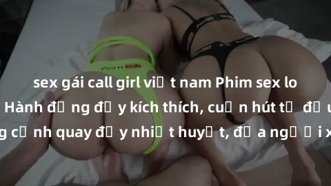 sex gái call girl việt nam Phim sex loạn luân Nhật Bản: Hành động đầy kích thích, cuốn hút từ đầu đến cuối. Những cảnh quay đầy nhiệt huyết, đưa người xem vào thế giới độc đáo của tình thân. Đừng bỏ l