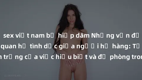 sex việt nam bị hiếp dâm Những vấn đề đáng quan tâm về quan hệ tình dục giữa người họ hàng: Tầm quan trọng của việc hiểu biết và đề phòng trong việc tiếp xúc trong gia đình.