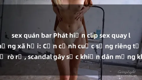 sex quán bar Phát hiện clip sex quay lén hot nhất trên mạng xã hội: Cận cảnh cuộc sống riêng tư bị rò rỉ, scandal gây sốc khiến dân mạng không khỏi bàng hoàng