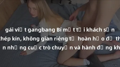 gái việt gangbang Bí mật tại khách sạn: Phòng quay lén khép kín, không gian riêng tư hoàn hảo để thực hiện những cuộc trò chuyện và hành động không bị người khác phát hiện.
