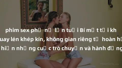 phim sex phụ nữ lớn tuổi Bí mật tại khách sạn: Phòng quay lén khép kín, không gian riêng tư hoàn hảo để thực hiện những cuộc trò chuyện và hành động không bị người khác phát hiện.