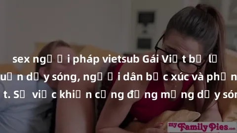 sex người pháp vietsub Gái Việt bị lộ clip sex khiến dư luận dậy sóng, người dân bức xúc và phản đối gay gắt. Sự việc khiến cộng đồng mạng dậy sóng và yêu cầu xử lý nghiêm ngặt.