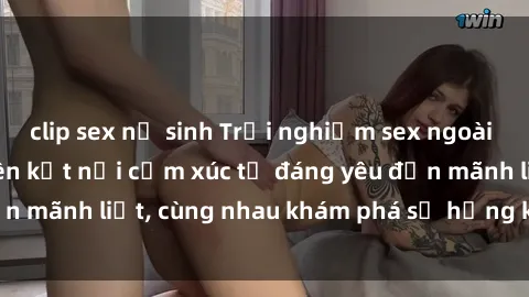 clip sex nữ sinh Trải nghiệm sex ngoài trời: Khi thiên nhiên kết nối cảm xúc từ đáng yêu đến mãnh liệt, cùng nhau khám phá sự hứng khởi và thú vị.