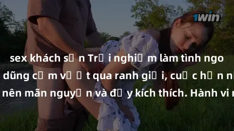 sex khách sạn Trải nghiệm làm tình ngoài đường: Khi lòng dũng cảm vượt qua ranh giới, cuộc hẹn nơi công cộng trở nên mãn nguyện và đầy kích thích. Hành vi nguy hiểm, nhưng cũng tạo nên cảm giác mới mẻ