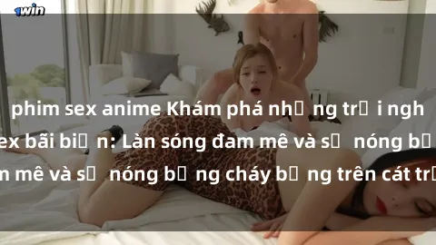 phim sex anime Khám phá những trải nghiệm độc đáo tại sex bãi biển: Làn sóng đam mê và sự nóng bỏng cháy bỏng trên cát trắng