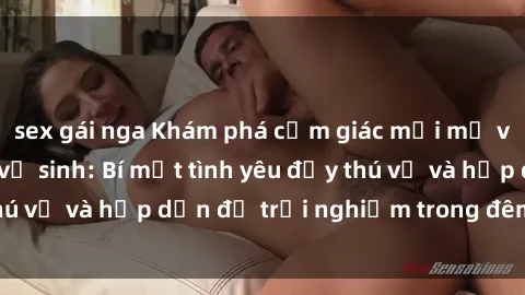 sex gái nga Khám phá cảm giác mới mẻ với sex trong nhà vệ sinh: Bí mật tình yêu đầy thú vị và hấp dẫn để trải nghiệm trong đêm hôm nay!