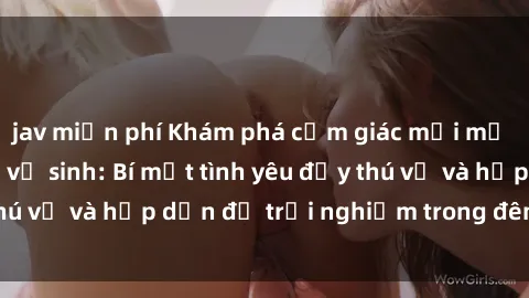 jav miễn phí Khám phá cảm giác mới mẻ với sex trong nhà vệ sinh: Bí mật tình yêu đầy thú vị và hấp dẫn để trải nghiệm trong đêm hôm nay!