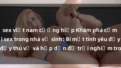 sex việt nam cưỡng hiếp Khám phá cảm giác mới mẻ với sex trong nhà vệ sinh: Bí mật tình yêu đầy thú vị và hấp dẫn để trải nghiệm trong đêm hôm nay!