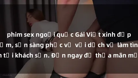 phim sex ngoại quốc Gái Việt xinh đẹp, nồng nàn tình cảm, sẵn sàng phục vụ với dịch vụ làm tình tại khách sạn. Đến ngay để thỏa mãn mọi khao khát của bạn!