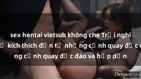 sex hentai vietsub không che Trải nghiệm phim sex : Sự kích thích đến từ những cảnh quay độc đáo và hấp dẫn