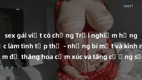 sex gái việt có chồng Trải nghiệm hứng khởi cùng với việc làm tình tập thể - những bí mật và kinh nghiệm để thăng hoa cảm xúc và tăng cường sự gắn kết trong mối quan hệ