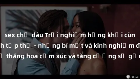 sex chị dâu Trải nghiệm hứng khởi cùng với việc làm tình tập thể - những bí mật và kinh nghiệm để thăng hoa cảm xúc và tăng cường sự gắn kết trong mối quan hệ