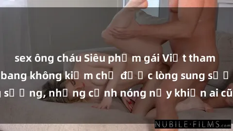 sex ông cháu Siêu phẩm gái Việt tham gia trong buổi gangbang không kiềm chế được lòng sung sướng, những cảnh nóng nảy khiến ai cũng phải mãn nhãn