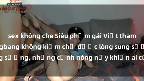 sex không che Siêu phẩm gái Việt tham gia trong buổi gangbang không kiềm chế được lòng sung sướng, những cảnh nóng nảy khiến ai cũng phải mãn nhãn