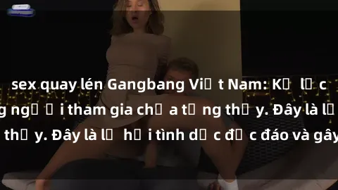 sex quay lén Gangbang Việt Nam: Kỷ lục mới với số lượng người tham gia chưa từng thấy. Đây là lễ hội tình dục độc đáo và gây sốc.