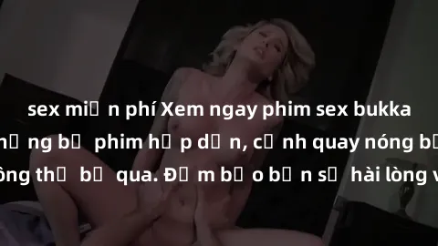 sex miễn phí Xem ngay phim sex bukkake hàng đầu với những bộ phim hấp dẫn, cảnh quay nóng bỏng không thể bỏ qua. Đảm bảo bạn sẽ hài lòng với trải nghiệm mới lạ này!