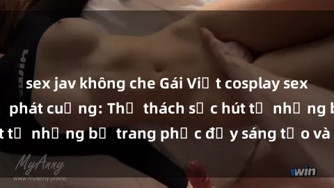sex jav không che Gái Việt cosplay sexy khiến fan hâm mộ phát cuồng: Thử thách sức hút từ những bộ trang phục đầy sáng tạo và quyến rũ!
