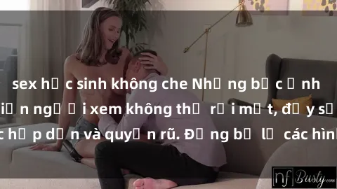 sex học sinh không che Những bức ảnh sexy tá gợi cảm khiến người xem không thể rời mắt, đầy sức hấp dẫn và quyến rũ. Đừng bỏ lỡ các hình ảnh nóng bỏng này!