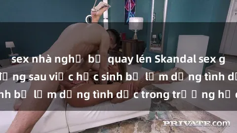 sex nhà nghỉ bị quay lén Skandal sex giáo viên: Sự thật đằng sau việc học sinh bị lạm dụng tình dục trong trường học