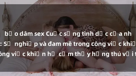 bạo dâm sex Cuộc sống tình dục của nhân viên văn phòng: Sự nghiệp và đam mê trong công việc khiến họ cảm thấy hứng thú với tình dục?