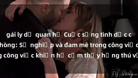 gái ly dị quan hệ Cuộc sống tình dục của nhân viên văn phòng: Sự nghiệp và đam mê trong công việc khiến họ cảm thấy hứng thú với tình dục?