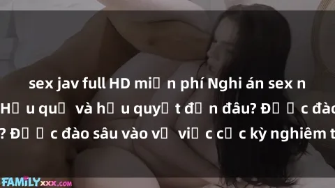 sex jav full HD miễn phí Nghi án sex nhân viên nhà hàng: Hậu quả và hậu quyết đến đâu? Được đào sâu vào vụ việc cực kỳ nghiêm trọng này.