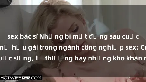 sex bác sĩ Những bí mật đằng sau cuộc sống của những nữ hầu gái trong ngành công nghiệp sex: Cuộc sống, lẽ thường hay những khó khăn mà họ phải đối mặt.