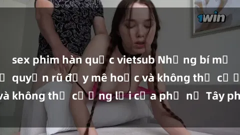 sex phim hàn quốc vietsub Những bí mật về sex gái Tây: Sự quyến rũ đầy mê hoặc và không thể cưỡng lại của phụ nữ Tây phương
