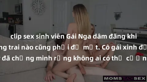 clip sex sinh viên Gái Nga dâm đãng khiến tim bất cứ chàng trai nào cũng phải đỏ mặt. Cô gái xinh đẹp này đã chứng minh rằng không ai có thể cưỡng lại khi cô làm tình đắm say.