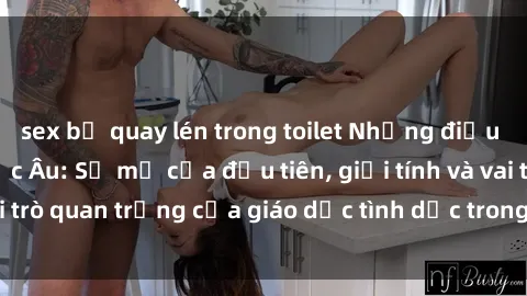 sex bị quay lén trong toilet Những điều thú vị về sex ở Bắc Âu: Sự mở cửa đầu tiên, giới tính và vai trò quan trọng của giáo dục tình dục trong các quốc gia này.