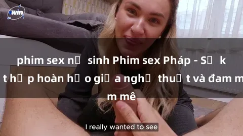 phim sex nữ sinh Phim sex Pháp - Sự kết hợp hoàn hảo giữa nghệ thuật và đam mê