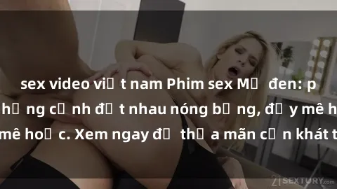 sex video việt nam Phim sex Mỹ đen: phút mãnh liệt với những cảnh địt nhau nóng bỏng, đầy mê hoặc. Xem ngay để thỏa mãn cơn khát tình dục của bạn!
