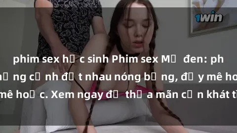 phim sex học sinh Phim sex Mỹ đen: phút mãnh liệt với những cảnh địt nhau nóng bỏng, đầy mê hoặc. Xem ngay để thỏa mãn cơn khát tình dục của bạn!